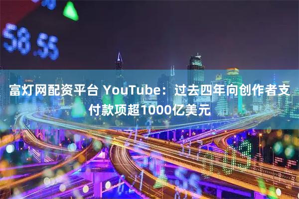 富灯网配资平台 YouTube：过去四年向创作者支付款项超1000亿美元