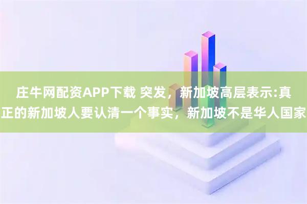庄牛网配资APP下载 突发，新加坡高层表示:真正的新加坡人要认清一个事实，新加坡不是华人国家