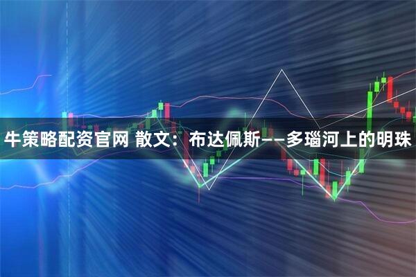 牛策略配资官网 散文：布达佩斯——多瑙河上的明珠