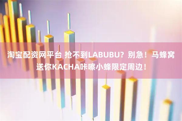 淘宝配资网平台 抢不到LABUBU？别急！马蜂窝送你KACHA咔嚓小蜂限定周边！