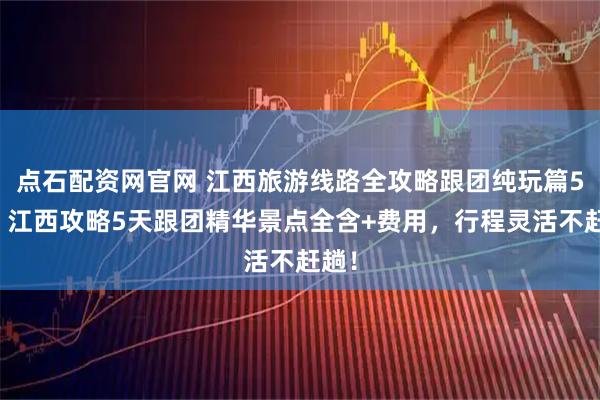 点石配资网官网 江西旅游线路全攻略跟团纯玩篇5日，江西攻略5天跟团精华景点全含+费用，行程灵活不赶趟！