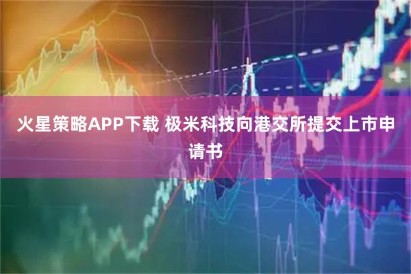 火星策略APP下载 极米科技向港交所提交上市申请书