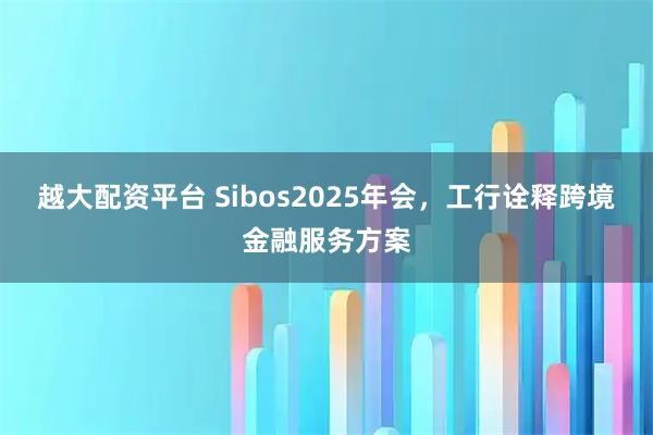 越大配资平台 Sibos2025年会，工行诠释跨境金融服务方案