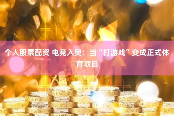 个人股票配资 电竞入奥：当“打游戏”变成正式体育项目