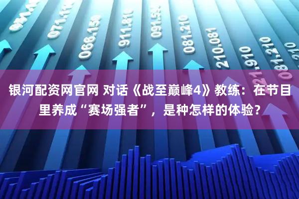 银河配资网官网 对话《战至巅峰4》教练：在节目里养成“赛场强者”，是种怎样的体验？