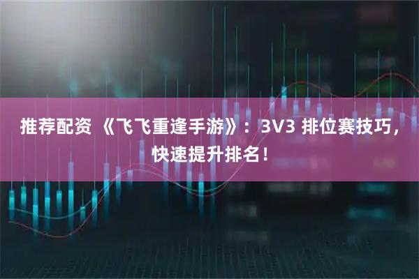 推荐配资 《飞飞重逢手游》：3V3 排位赛技巧，快速提升排名！