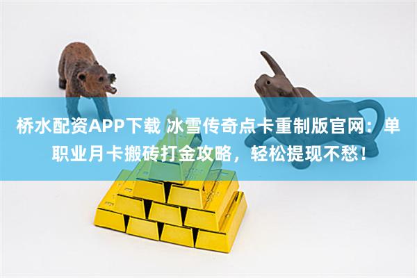 桥水配资APP下载 冰雪传奇点卡重制版官网：单职业月卡搬砖打金攻略，轻松提现不愁！