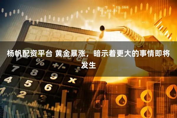 杨帆配资平台 黄金暴涨，暗示着更大的事情即将发生