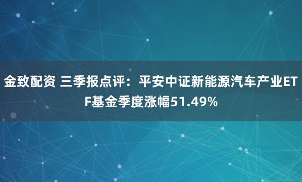 金致配资 三季报点评：平安中证新能源汽车产业ETF基金季度涨幅51.49%