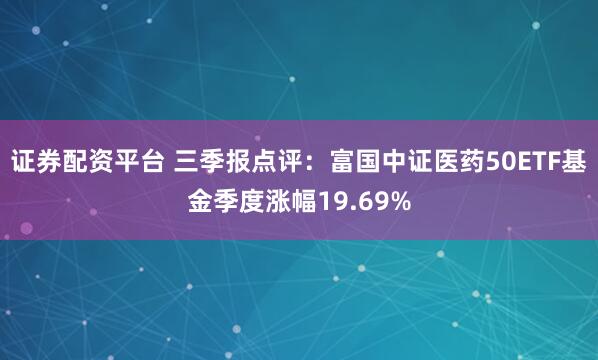 证券配资平台 三季报点评：富国中证医药50ETF基金季度涨幅19.69%