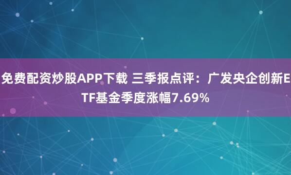 免费配资炒股APP下载 三季报点评：广发央企创新ETF基金季度涨幅7.69%