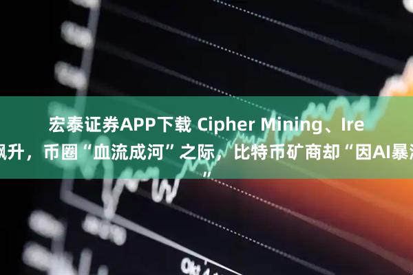 宏泰证券APP下载 Cipher Mining、Iren飙升，币圈“血流成河”之际，比特币矿商却“因AI暴涨”