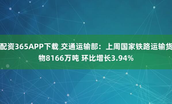 配资365APP下载 交通运输部:上周国家铁路运输货物8166万吨 环比增长3.94%