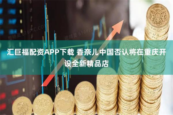 汇巨福配资APP下载 香奈儿中国否认将在重庆开设全新精品店