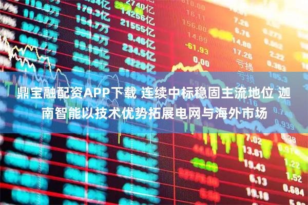 鼎宝融配资APP下载 连续中标稳固主流地位 迦南智能以技术优势拓展电网与海外市场