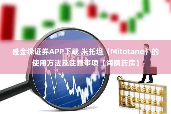 盛金缘证券APP下载 米托坦（Mitotane）的使用方法及注意事项【海鸥药房】