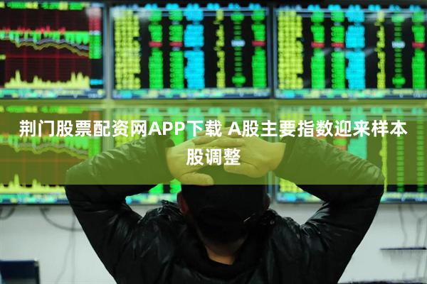 荆门股票配资网APP下载 A股主要指数迎来样本股调整