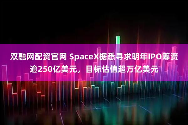 双融网配资官网 SpaceX据悉寻求明年IPO筹资逾250亿美元，目标估值超万亿美元