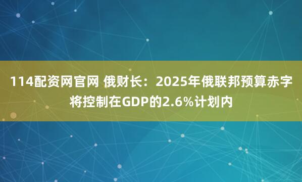 114配资网官网 俄财长:2025年俄联邦预算赤字将控制在GDP的2.6%计划内