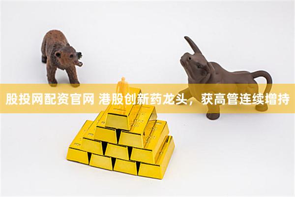 股投网配资官网 港股创新药龙头，获高管连续增持