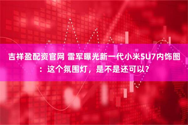 吉祥盈配资官网 雷军曝光新一代小米SU7内饰图：这个氛围灯，是不是还可以？