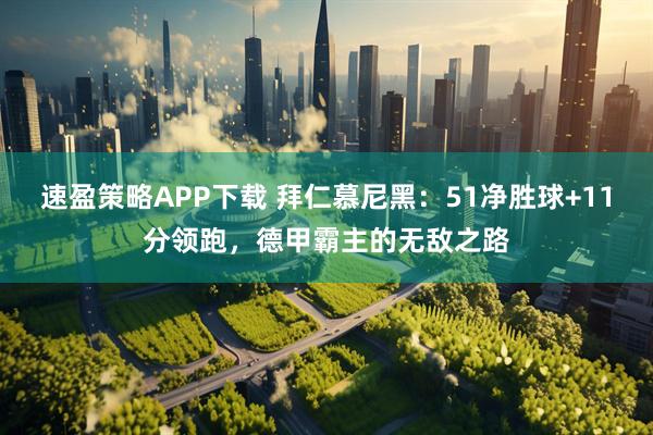 速盈策略APP下载 拜仁慕尼黑：51净胜球+11分领跑，德甲霸主的无敌之路