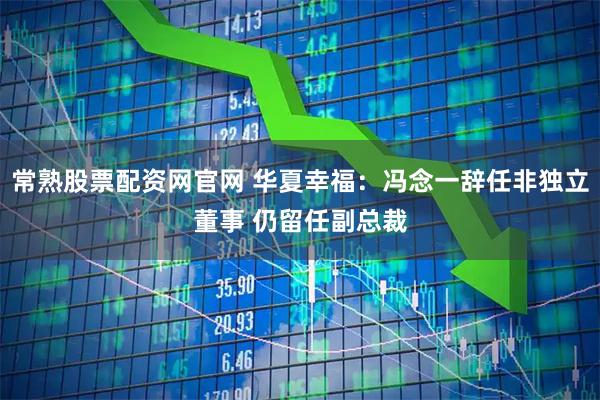 常熟股票配资网官网 华夏幸福：冯念一辞任非独立董事 仍留任副总裁