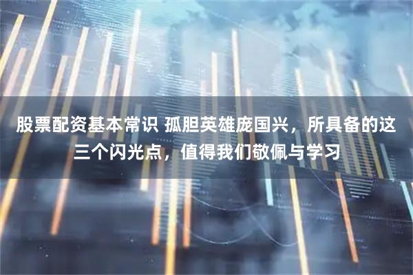 股票配资基本常识 孤胆英雄庞国兴，所具备的这三个闪光点，值得我们敬佩与学习