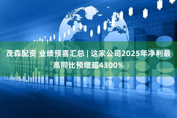 茂森配资 业绩预喜汇总 | 这家公司2025年净利最高同比预增超4300%