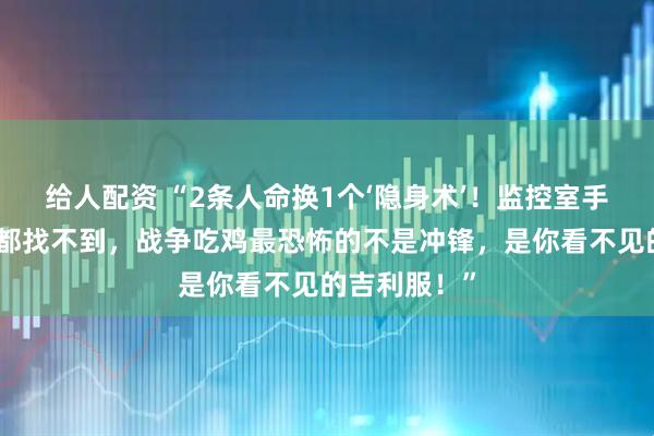 给人配资 “2条人命换1个‘隐身术’！监控室手指戳烂屏幕都找不到，战争吃鸡最恐怖的不是冲锋，是你看不见的吉利服！”
