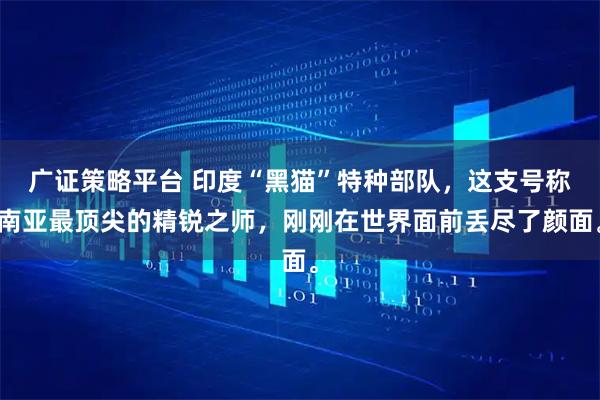 广证策略平台 印度“黑猫”特种部队，这支号称南亚最顶尖的精锐之师，刚刚在世界面前丢尽了颜面。