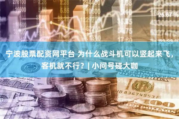 宁波股票配资网平台 为什么战斗机可以竖起来飞，客机就不行？| 小问号碰大咖