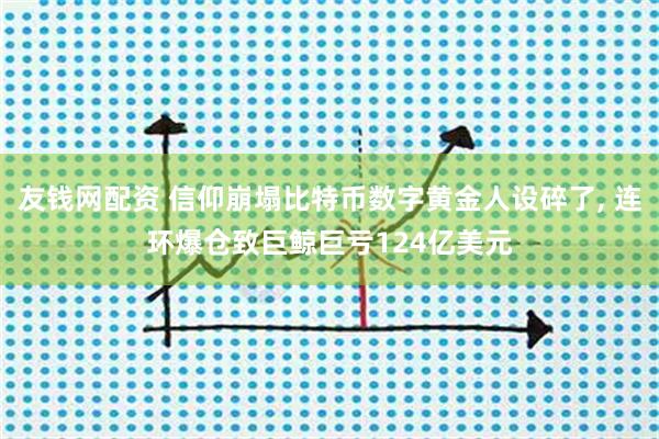 友钱网配资 信仰崩塌比特币数字黄金人设碎了, 连环爆仓致巨鲸巨亏124亿美元