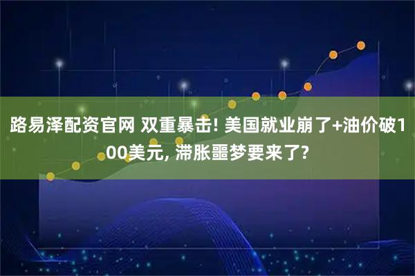 路易泽配资官网 双重暴击! 美国就业崩了+油价破100美元, 滞胀噩梦要来了?