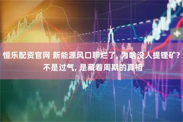 恒乐配资官网 新能源风口聊烂了, 为啥没人提锂矿? 不是过气, 是藏着周期的真相