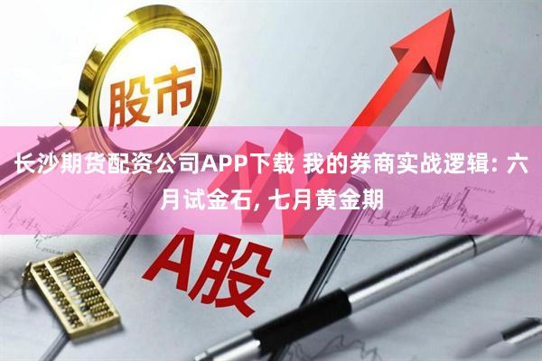 长沙期货配资公司APP下载 我的券商实战逻辑: 六月试金石, 七月黄金期