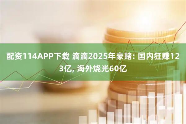 配资114APP下载 滴滴2025年豪赌: 国内狂赚123亿, 海外烧光60亿