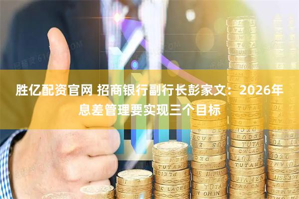 胜亿配资官网 招商银行副行长彭家文：2026年息差管理要实现三个目标