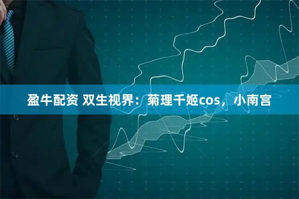 盈牛配资 双生视界：菊理千姬cos，小南宫