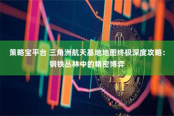 策略宝平台 三角洲航天基地地图终极深度攻略：钢铁丛林中的精密博弈