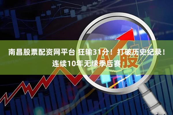 南昌股票配资网平台 狂输31分！打破历史纪录！连续10年无缘季后赛