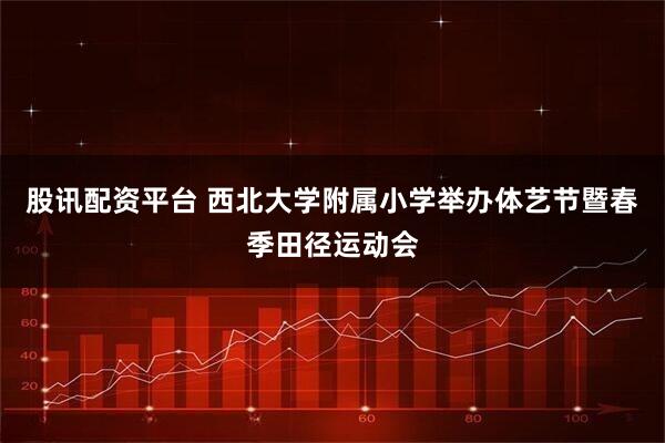 股讯配资平台 西北大学附属小学举办体艺节暨春季田径运动会