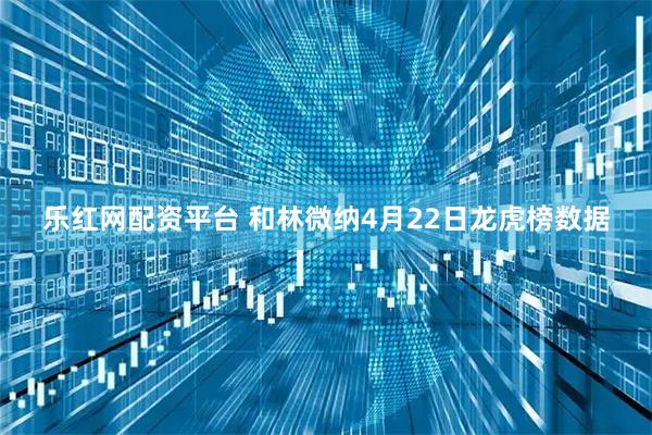 乐红网配资平台 和林微纳4月22日龙虎榜数据