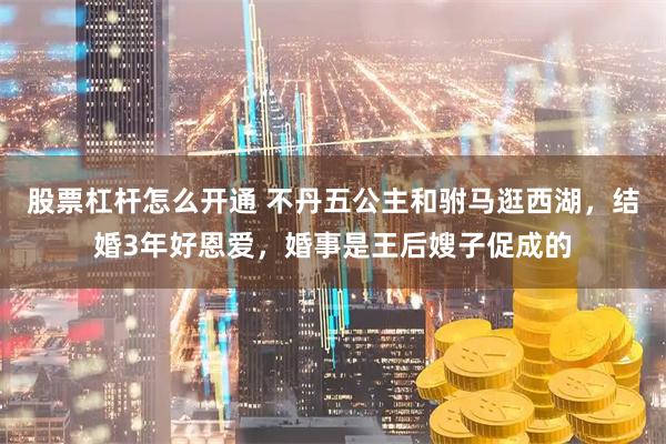 股票杠杆怎么开通 不丹五公主和驸马逛西湖，结婚3年好恩爱，婚事是王后嫂子促成的