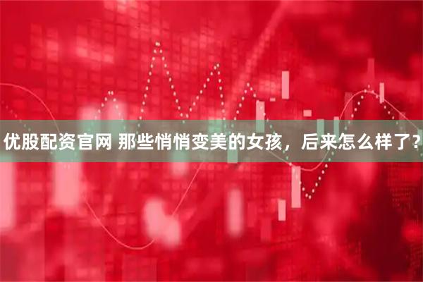 优股配资官网 那些悄悄变美的女孩，后来怎么样了？
