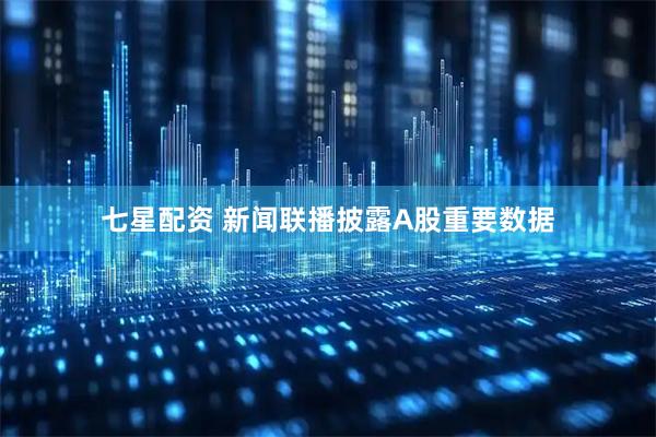 七星配资 新闻联播披露A股重要数据