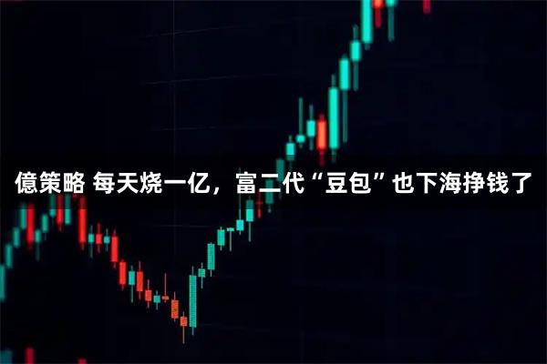 億策略 每天烧一亿，富二代“豆包”也下海挣钱了