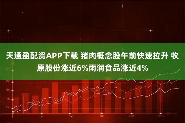 天通盈配资APP下载 猪肉概念股午前快速拉升 牧原股份涨近6%雨润食品涨近4%