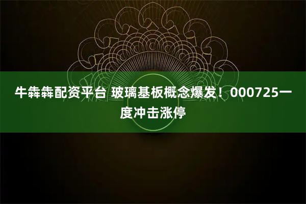 牛犇犇配资平台 玻璃基板概念爆发！000725一度冲击涨停
