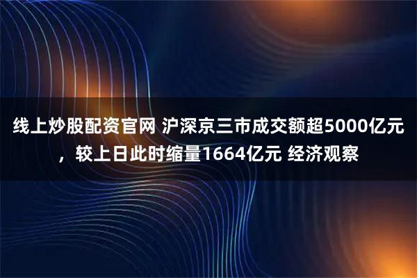 线上炒股配资官网 沪深京三市成交额超5000亿元，较上日此时缩量1664亿元 经济观察